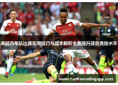 英超青年队比赛实用技巧与战术解析全面提升球员竞技水平 英超青年队比赛实用技巧与战术解析全面提升球员竞技水平