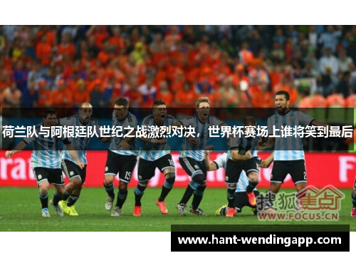 荷兰队与阿根廷队世纪之战激烈对决，世界杯赛场上谁将笑到最后
