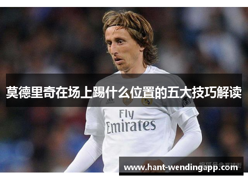 莫德里奇在场上踢什么位置的五大技巧解读 莫德里奇在场上踢什么位置的五大技巧解读