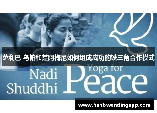 萨利巴 乌帕和楚阿梅尼如何组成成功的铁三角合作模式 萨利巴 乌帕和楚阿梅尼如何组成成功的铁三角合作模式