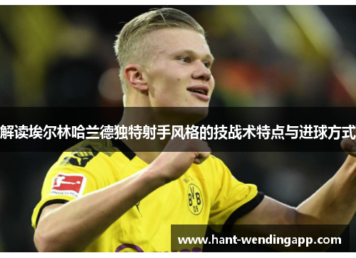 解读埃尔林哈兰德独特射手风格的技战术特点与进球方式