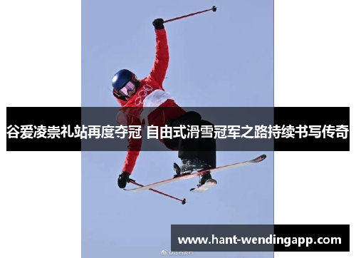 谷爱凌崇礼站再度夺冠 自由式滑雪冠军之路持续书写传奇