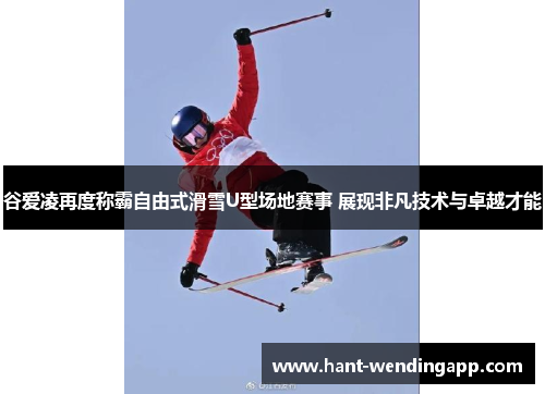 谷爱凌再度称霸自由式滑雪U型场地赛事 展现非凡技术与卓越才能 谷爱凌再度称霸自由式滑雪U型场地赛事 展现非凡技术与卓越才能