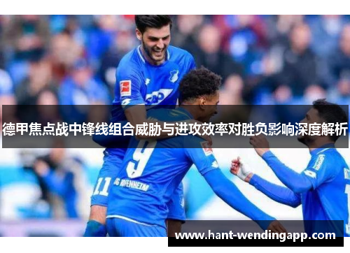 德甲焦点战中锋线组合威胁与进攻效率对胜负影响深度解析