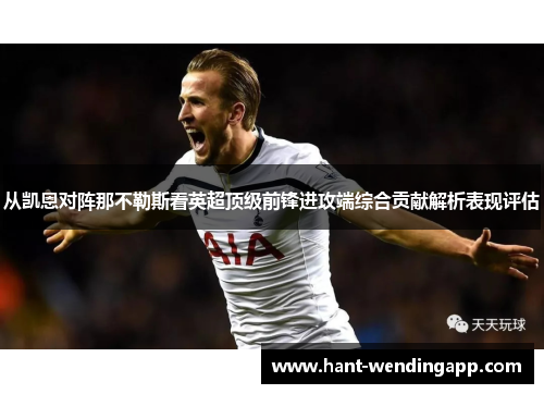 从凯恩对阵那不勒斯看英超顶级前锋进攻端综合贡献解析表现评估
