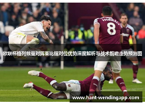 欧联杯格列兹曼对阵莱比锡对位优势深度解析与战术前瞻走势预测图