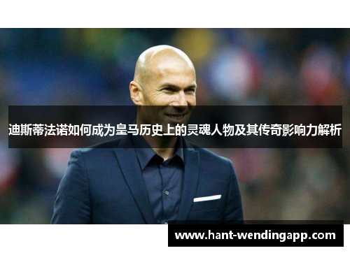 迪斯蒂法诺如何成为皇马历史上的灵魂人物及其传奇影响力解析