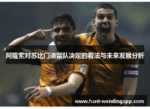 阿隆索对苏比门迪留队决定的看法与未来发展分析