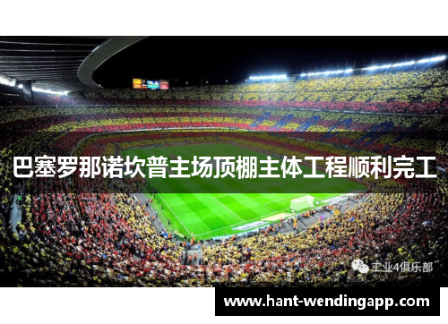 巴塞罗那诺坎普主场顶棚主体工程顺利完工 巴塞罗那诺坎普主场顶棚主体工程顺利完工