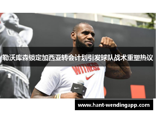 勒沃库森锁定加西亚转会计划引发球队战术重塑热议