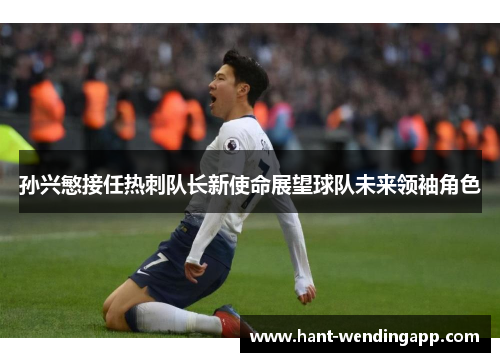 孙兴慜接任热刺队长新使命展望球队未来领袖角色