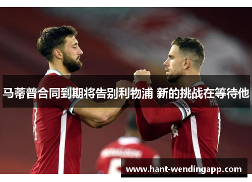 马蒂普合同到期将告别利物浦 新的挑战在等待他