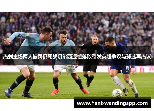 热刺主场两人被罚仍死战切尔西遗憾落败引发英超争议与球迷再热议