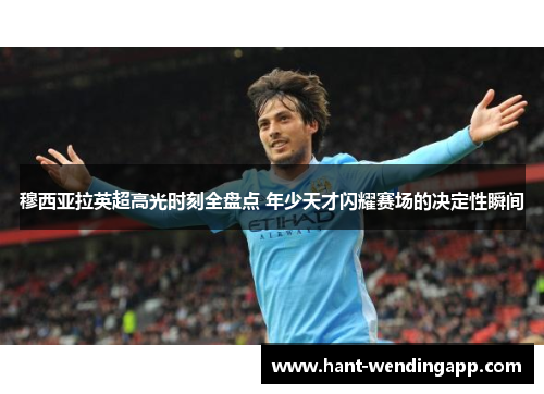 穆西亚拉英超高光时刻全盘点 年少天才闪耀赛场的决定性瞬间