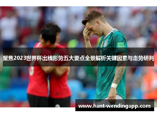 聚焦2023世界杯出线形势五大要点全景解析关键因素与走势研判